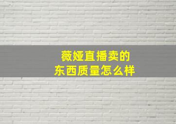 薇娅直播卖的东西质量怎么样