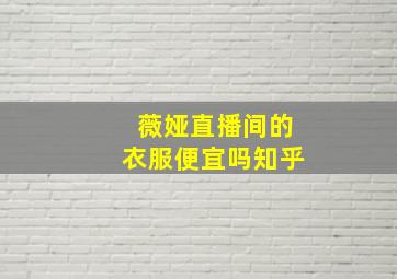 薇娅直播间的衣服便宜吗知乎