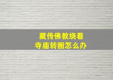 藏传佛教绕着寺庙转圈怎么办