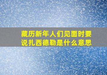 藏历新年人们见面时要说扎西德勒是什么意思