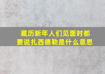 藏历新年人们见面时都要说扎西德勒是什么意思