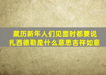 藏历新年人们见面时都要说扎西德勒是什么意思吉祥如意