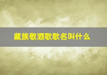 藏族敬酒歌歌名叫什么