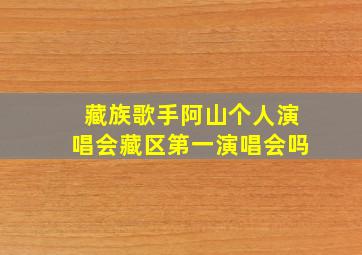 藏族歌手阿山个人演唱会藏区第一演唱会吗