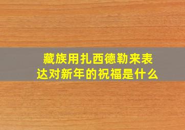 藏族用扎西德勒来表达对新年的祝福是什么