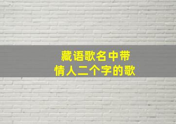 藏语歌名中带情人二个字的歌