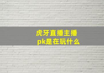 虎牙直播主播pk是在玩什么