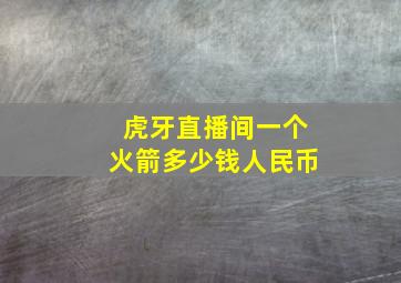 虎牙直播间一个火箭多少钱人民币