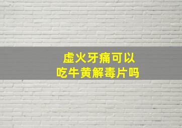 虚火牙痛可以吃牛黄解毒片吗