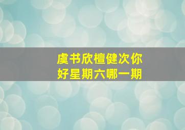 虞书欣檀健次你好星期六哪一期