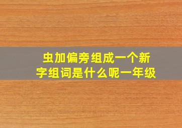 虫加偏旁组成一个新字组词是什么呢一年级