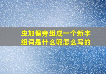 虫加偏旁组成一个新字组词是什么呢怎么写的