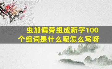 虫加偏旁组成新字100个组词是什么呢怎么写呀