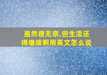 虽然很无奈,但生活还得继续啊用英文怎么说