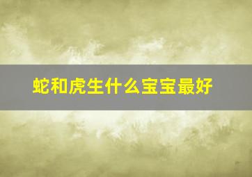 蛇和虎生什么宝宝最好