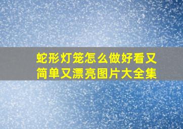 蛇形灯笼怎么做好看又简单又漂亮图片大全集