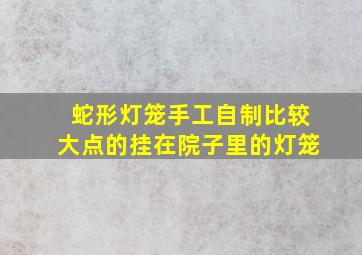 蛇形灯笼手工自制比较大点的挂在院子里的灯笼