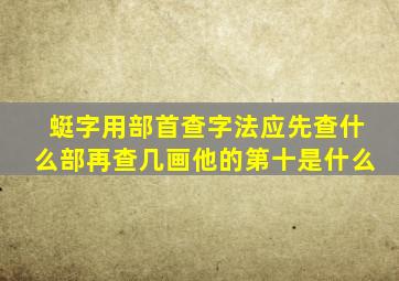 蜓字用部首查字法应先查什么部再查几画他的第十是什么