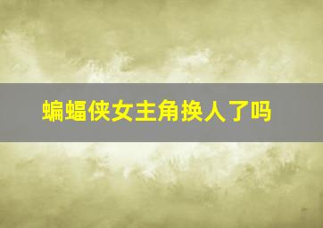 蝙蝠侠女主角换人了吗