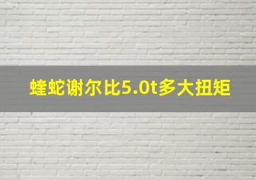 蝰蛇谢尔比5.0t多大扭矩