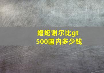 蝰蛇谢尔比gt500国内多少钱