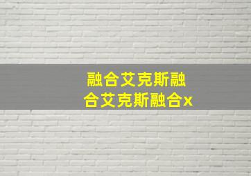 融合艾克斯融合艾克斯融合x