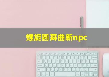 螺旋圆舞曲新npc