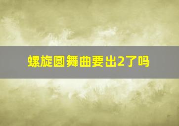 螺旋圆舞曲要出2了吗