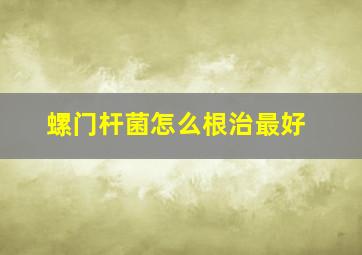 螺门杆菌怎么根治最好