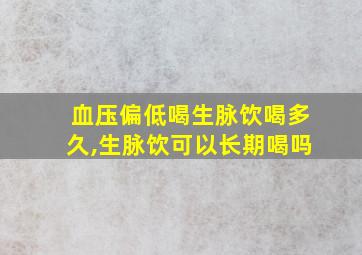 血压偏低喝生脉饮喝多久,生脉饮可以长期喝吗