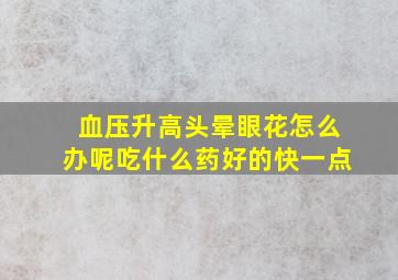 血压升高头晕眼花怎么办呢吃什么药好的快一点