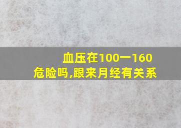 血压在100一160危险吗,跟来月经有关系