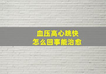 血压高心跳快怎么回事能治愈