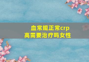 血常规正常crp高需要治疗吗女性