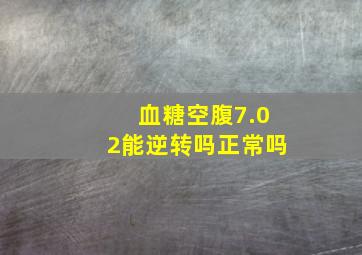 血糖空腹7.02能逆转吗正常吗