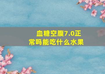 血糖空腹7.0正常吗能吃什么水果