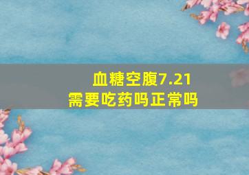 血糖空腹7.21需要吃药吗正常吗