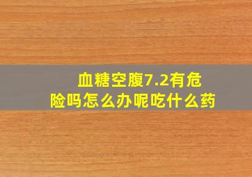 血糖空腹7.2有危险吗怎么办呢吃什么药