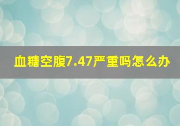 血糖空腹7.47严重吗怎么办