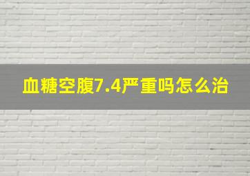 血糖空腹7.4严重吗怎么治