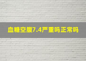 血糖空腹7.4严重吗正常吗