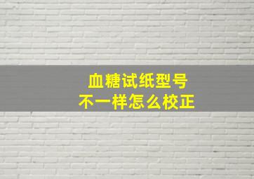 血糖试纸型号不一样怎么校正