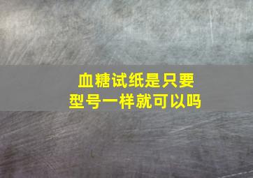 血糖试纸是只要型号一样就可以吗