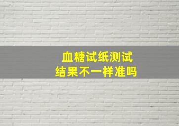 血糖试纸测试结果不一样准吗