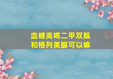 血糖高喝二甲双胍和格列美脲可以嘛