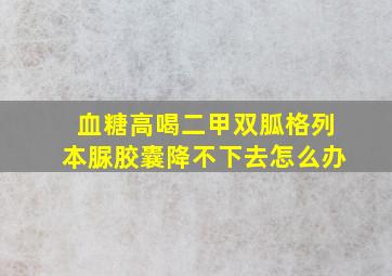 血糖高喝二甲双胍格列本脲胶囊降不下去怎么办