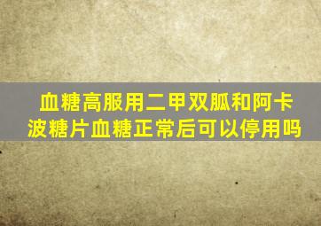 血糖高服用二甲双胍和阿卡波糖片血糖正常后可以停用吗