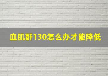 血肌酐130怎么办才能降低