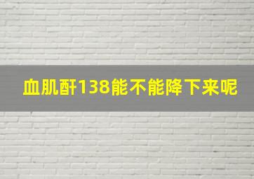 血肌酐138能不能降下来呢