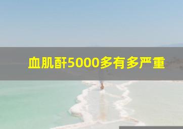 血肌酐5000多有多严重